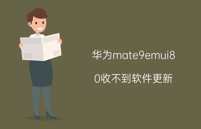 华为mate9emui8.0收不到软件更新 手机系统版本过低无法安装软件怎么解决？